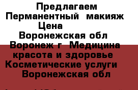 Предлагаем!Перманентный  макияж › Цена ­ 2 000 - Воронежская обл., Воронеж г. Медицина, красота и здоровье » Косметические услуги   . Воронежская обл.